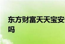 东方财富天天宝安全不 东方财富天天宝安全吗