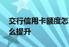 交行信用卡额度怎么提高 交行信用卡额度怎么提升