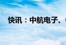 快讯：中航电子、中航机电复牌一字涨停