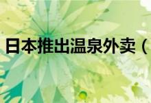 日本推出温泉外卖（价格收费却引起热议！）