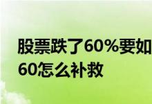 股票跌了60%要如何操作 股票亏损了百分之60怎么补救