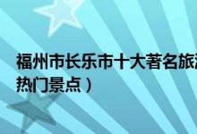 福州市长乐市十大著名旅游景点（长乐市有哪些好玩的地方热门景点）