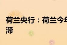 荷兰央行：荷兰今年经济增长将陷入实质性停滞