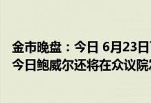 金市晚盘：今日 6月23日下午沪金主力收盘价396 70元/克 今日鲍威尔还将在众议院发表证词