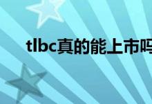 tlbc真的能上市吗 TLBC什么时候上市 