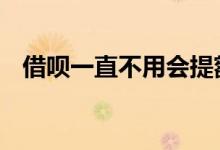 借呗一直不用会提额吗 借呗不用会提额吗