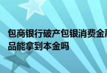 包商银行破产包银消费金融还用还款吗 包商银行破产理财产品能拿到本金吗