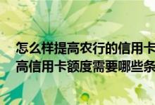 怎么样提高农行的信用卡额度 怎么提高农行信用卡额度 提高信用卡额度需要哪些条件