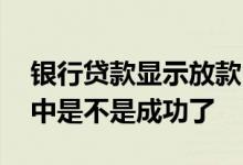 银行贷款显示放款中成功了吗 贷款显示放款中是不是成功了