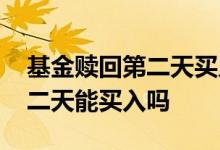 基金赎回第二天买入可以吗 基金赎回之后第二天能买入吗