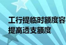 工行提临时额度容易吗 工行信用卡怎么临时提高透支额度