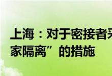 上海：对于密接者采取“7天集中隔离+7天居家隔离”的措施