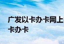 广发以卡办卡网上申请入口 广发网上怎么以卡办卡