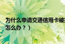 为什么申请交通信用卡被拒（交通银行信用卡征信后被拒了怎么办？）