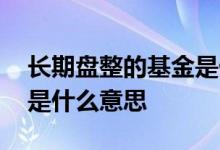 长期盘整的基金是什么意思 长期盘整的基金是什么意思