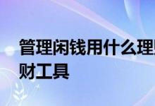管理闲钱用什么理财工具 管理闲钱用什么理财工具