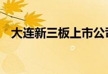 大连新三板上市公司 新三板是上市公司吗