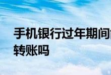 手机银行过年期间能转账吗 手机银行春节可转账吗