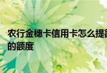 农行金穗卡信用卡怎么提额 怎么才能提高农行金穗卡信用卡的额度