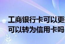 工商银行卡可以更换成信用卡吗 工商借记卡可以转为信用卡吗