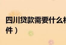 四川贷款需要什么材料（四川贷款需要什么条件）