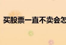 买股票一直不卖会怎样 股票一直不卖会怎样