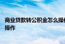 商业贷款转公积金怎么操作 商业贷款转公积金贷款流程怎样操作