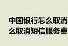 中国银行怎么取消短信通知功能 中国银行怎么取消短信服务费