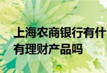 上海农商银行有什么理财产品 上海农商银行有理财产品吗