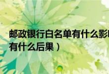 邮政银行白名单有什么影响吗（进入邮政银行信用卡黑名单有什么后果）