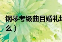 钢琴考级曲目婚礼场面舞（钢琴考级曲目是什么）
