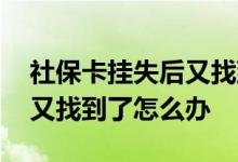 社保卡挂失后又找到了怎么办 社保卡挂失后又找到了怎么办