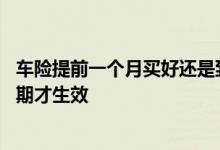 车险提前一个月买好还是到期再买 车险提前买了是不是要到期才生效
