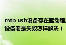 mtp usb设备存在驱动程序问题（Win7系统安装MTP USB设备老是失败怎样解决）