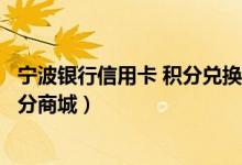 宁波银行信用卡 积分兑换商城（宁波银行信用卡如何登录积分商城）