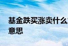 基金跌买涨卖什么意思 基金跌买涨卖是什么意思