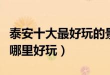 泰安十大最好玩的景点（泰安好玩的地方泰安哪里好玩）