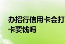 办招行信用卡会打电话到单位吗 办招行信用卡要钱吗