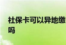 社保卡可以异地缴费吗 社保卡可以异地补办吗