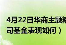 4月22日华商主题精选混合买的人多吗（同公司基金表现如何）