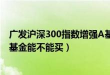 广发沪深300指数增强A基金2021年第三季度表现如何（该基金能不能买）