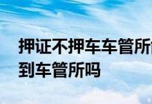 押证不押车车管所能看到吗 押证不押车需要到车管所吗