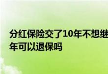 分红保险交了10年不想继续交了,可以退钱吗 分红险交了10年可以退保吗