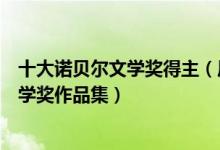 十大诺贝尔文学奖得主（历届诺贝尔文学奖获得者诺贝尔文学奖作品集）