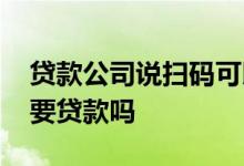 贷款公司说扫码可以出额度 扫码申请额度是要贷款吗