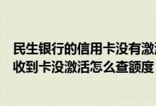 民生银行的信用卡没有激活多久注销（民生银行信用卡还没收到卡没激活怎么查额度）