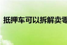 抵押车可以拆解卖零件吗 抵押车可以买卖吗