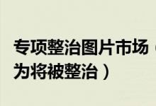 专项整治图片市场（不正当维权等违法违规行为将被整治）