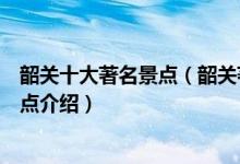 韶关十大著名景点（韶关著名旅游景点排名韶关最有名的景点介绍）