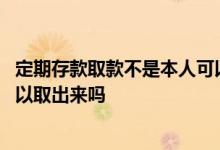 定期存款取款不是本人可以取到吗 银行定期存款不是本人可以取出来吗